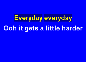 Everyday everyday
Ooh it gets a little harder