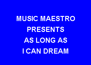 MUSIC MAESTRO
PRESENTS

AS LONG AS
ICAN DREAM