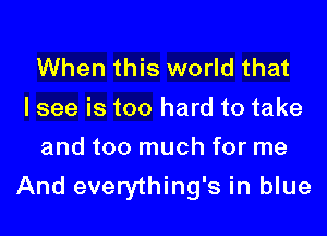 When this world that
I see is too hard to take

and too much for me
And everything's in blue