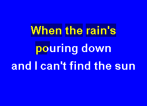 When the rain's

pouring down

and I can't find the sun