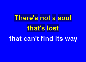 There's not a soul
that's lost

that can't find its way