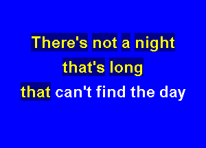 There's not a night
thafslong

that can't find the day