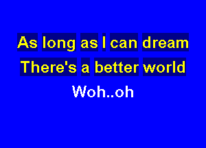 As long as I can dream

There's a better world
Woh..oh