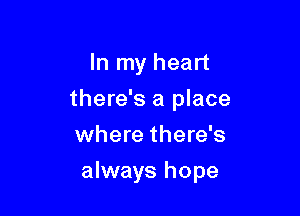 In my heart
there's a place
where there's

always hope