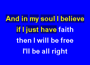 And in my soul I believe
if I just have faith

then I will be free
I'll be all right