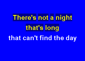 There's not a night
thafslong

that can't find the day