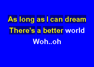 As long as I can dream

There's a better world
Woh..oh