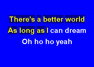 There's a better world
As long as I can dream

Oh ho ho yeah