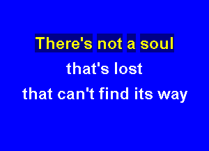 There's not a soul
that's lost

that can't find its way