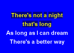 There's not a night
thafslong
As long as I can dream

There's a better way