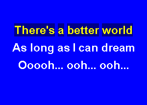 There's a better world

As long as I can dream

Ooooh... ooh... ooh...