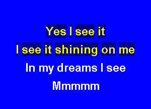 Yes I see it

I see it shining on me

In my dreams I see
Mmmmm