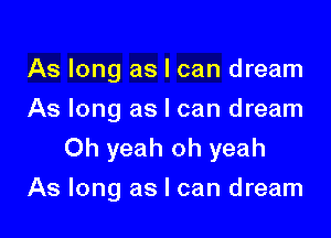 As long as I can dream
As long as I can dream
Oh yeah oh yeah

As long as I can dream