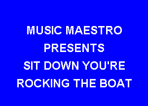 MUSIC MAESTRO
PRESENTS

SIT DOWN YOU'RE
ROCKING THE BOAT
