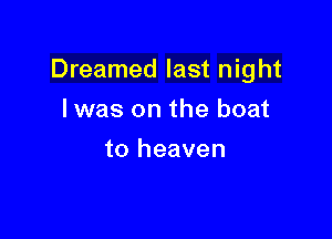Dreamed last night

I was on the boat
to heaven