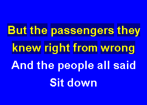 But the passengers they
knew right from wrong

And the people all said

Sit down
