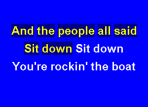And the people all said

Sit down Sit down
You're rockin' the boat