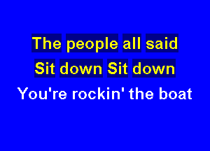 The people all said

Sit down Sit down
You're rockin' the boat