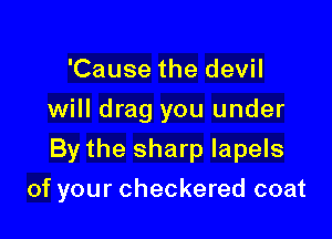 'Cause the devil
will drag you under
By the sharp Iapels

of your checkered coat