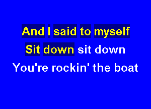 And I said to myself

Sit down sit down
You're rockin' the boat