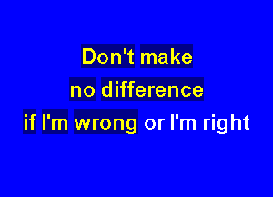 Don't make
no difference

if I'm wrong or I'm right