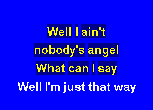 Well Iain't
nobody's angel
What can I say

Well I'm just that way