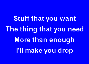 Stuff that you want
The thing that you need

More than enough

I'll make you drop