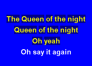 The Queen of the night

Queen ofthe night
Oh yeah

Oh say it again