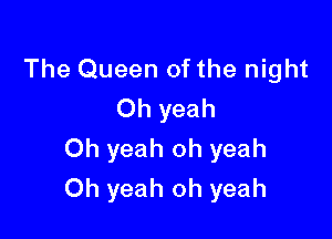 The Queen of the night

Oh yeah
Oh yeah oh yeah

Oh yeah oh yeah