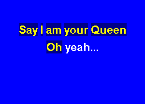 Say I am your Queen
Oh yeah...