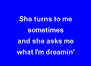 She turns to me

sometimes
and she asks me
what I'm dreamin'