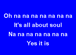 Ohnanananananana

It's all about soul

Na na na na na na na
Yath