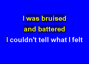 Iwas bruised
and battered

I couldn't tell what I felt