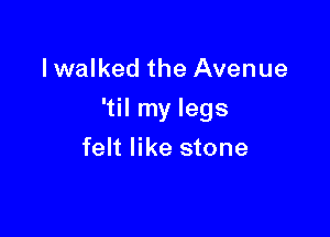 lwalked the Avenue

(N my legs

felt like stone