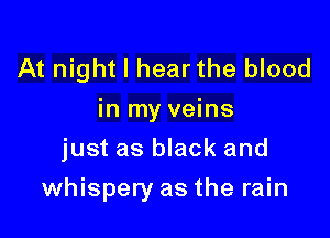 At night I hearthe blood
in my veins
just as black and

whispery as the rain