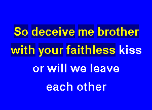 So deceive me brother

with your faithless kiss

or will we leave
each other