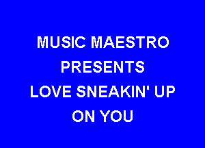 MUSIC MAESTRO
PRESENTS

LOVE SNEAKIN' UP
ON YOU