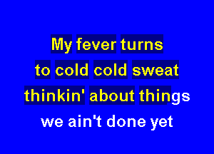 My fever turns
to cold cold sweat

thinkin' about things

we ain't done yet