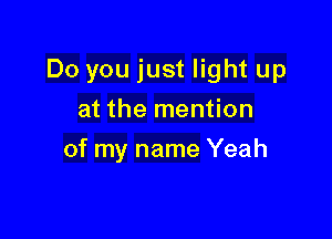 Do you just light up

at the mention
of my name Yeah