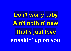 Don't worry baby

Ain't nothin' new
That's just love
sneakin' up on you