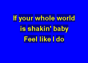 If your whole world

is shakin' baby

Feel like I do