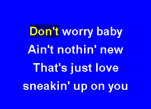 Don't worry baby

Ain't nothin' new
That's just love
sneakin' up on you