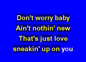 Don't worry baby

Ain't nothin' new
That's just love
sneakin' up on you