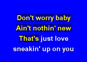 Don't worry baby

Ain't nothin' new
That's just love
sneakin' up on you