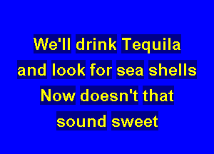 We'll drink Tequila
and look for sea shells

Now doesn't that

sound sweet