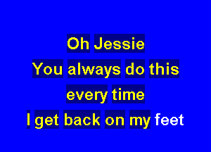 Oh Jessie
You always do this
every time

I get back on my feet