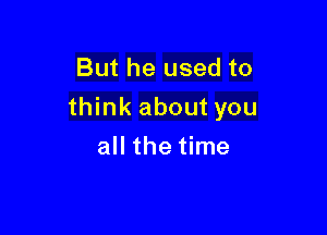 But he used to
think about you

all the time