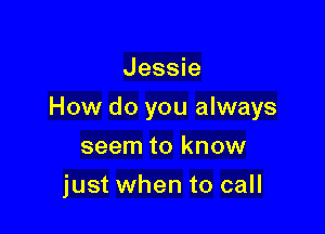 Jessie

How do you always

seem to know
just when to call