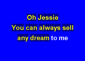 Oh Jessie
You can always sell

any dream to me