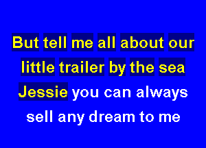 But tell me all about our
little trailer by the sea
Jessie you can always

sell any dream to me